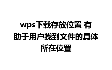 wps下载存放位置 有助于用户找到文件的具体所在位置