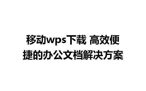 移动wps下载 高效便捷的办公文档解决方案