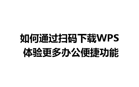 如何通过扫码下载WPS 体验更多办公便捷功能