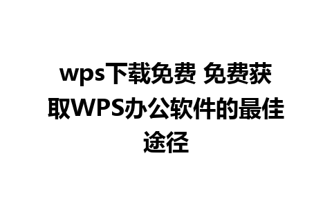 wps下载免费 免费获取WPS办公软件的最佳途径