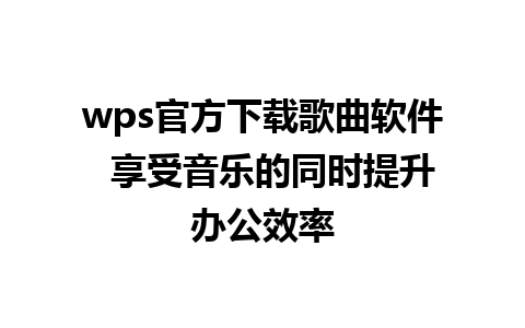 wps官方下载歌曲软件  享受音乐的同时提升办公效率