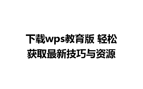 下载wps教育版 轻松获取最新技巧与资源