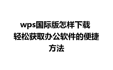 wps国际版怎样下载 轻松获取办公软件的便捷方法