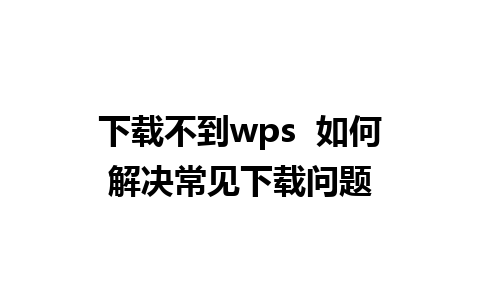 下载不到wps  如何解决常见下载问题