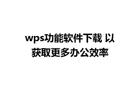 wps功能软件下载 以获取更多办公效率