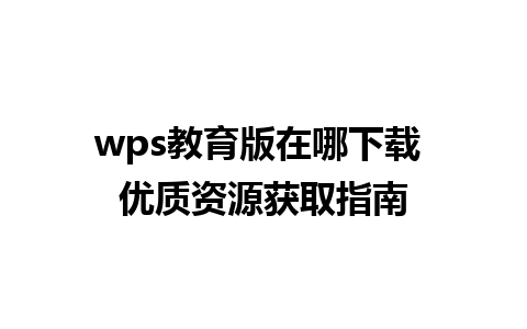 wps教育版在哪下载 优质资源获取指南