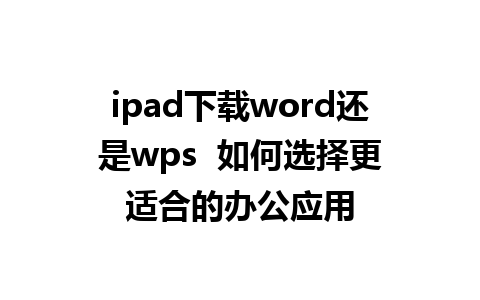 ipad下载word还是wps  如何选择更适合的办公应用