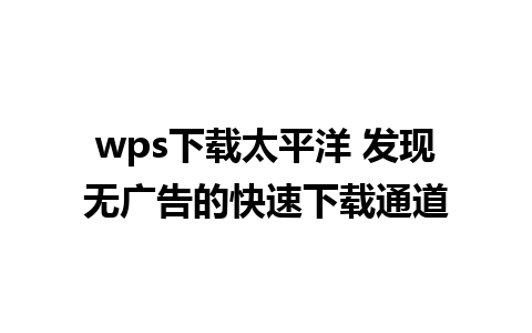 wps下载太平洋 发现无广告的快速下载通道