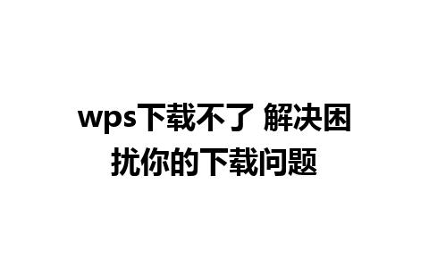 wps下载不了 解决困扰你的下载问题