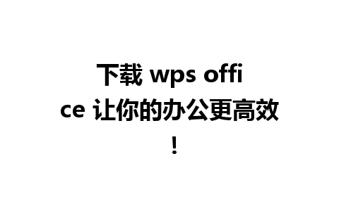 下载 wps office 让你的办公更高效！