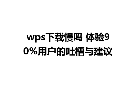 wps下载慢吗 体验90%用户的吐槽与建议