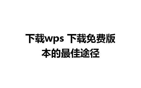 下载wps 下载免费版本的最佳途径