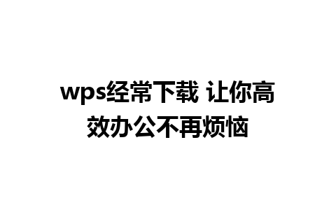 wps经常下载 让你高效办公不再烦恼