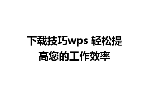 下载技巧wps 轻松提高您的工作效率