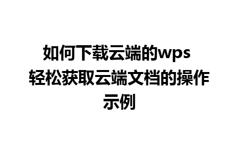 如何下载云端的wps 轻松获取云端文档的操作示例