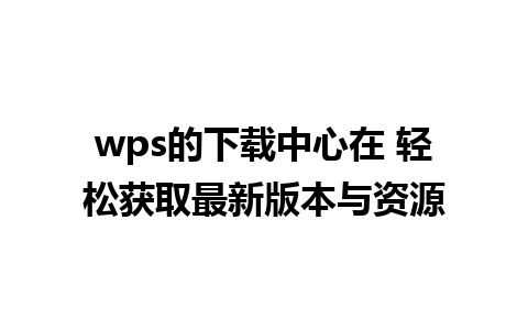 wps的下载中心在 轻松获取最新版本与资源