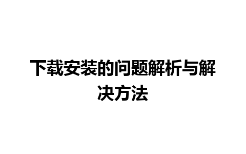 下载安装的问题解析与解决方法 