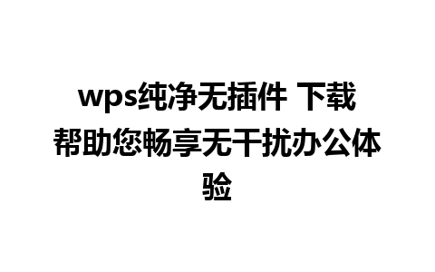 wps纯净无插件 下载帮助您畅享无干扰办公体验