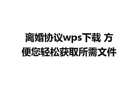 离婚协议wps下载 方便您轻松获取所需文件