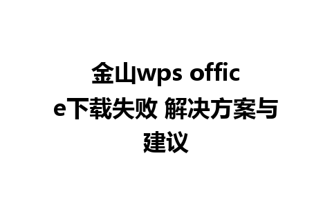 金山wps office下载失败 解决方案与建议