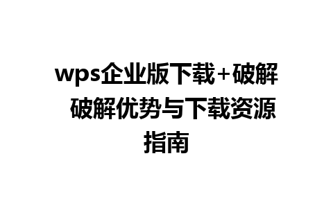 wps企业版下载+破解  破解优势与下载资源指南