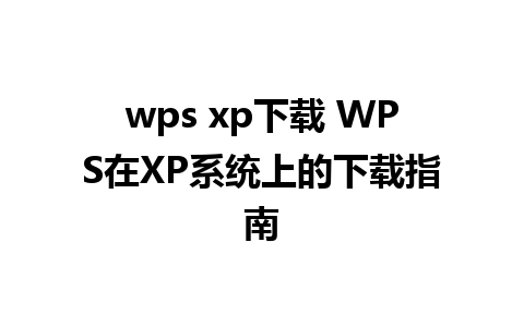 wps xp下载 WPS在XP系统上的下载指南