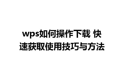 wps如何操作下载 快速获取使用技巧与方法