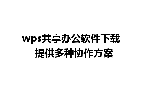 wps共享办公软件下载  提供多种协作方案