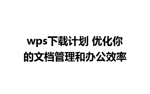 wps下载计划 优化你的文档管理和办公效率