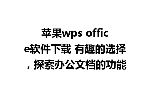 苹果wps office软件下载 有趣的选择，探索办公文档的功能