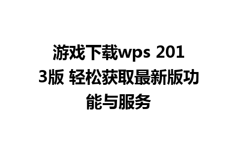 游戏下载wps 2013版 轻松获取最新版功能与服务