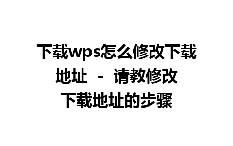 下载wps怎么修改下载地址  -  请教修改下载地址的步骤