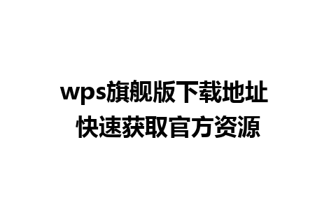 wps旗舰版下载地址 快速获取官方资源