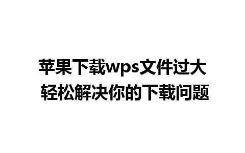 苹果下载wps文件过大 轻松解决你的下载问题