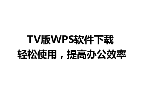 TV版WPS软件下载 轻松使用，提高办公效率