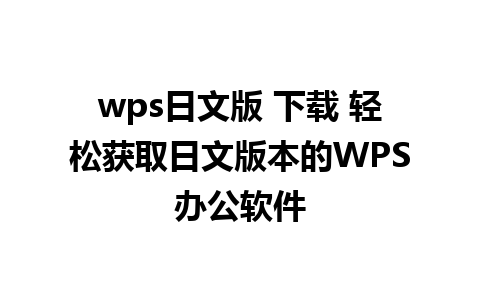 wps日文版 下载 轻松获取日文版本的WPS办公软件