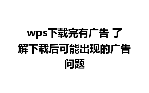 wps下载完有广告 了解下载后可能出现的广告问题