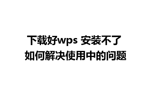 下载好wps 安装不了 如何解决使用中的问题