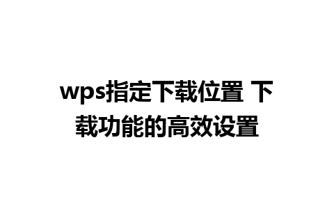 wps指定下载位置 下载功能的高效设置