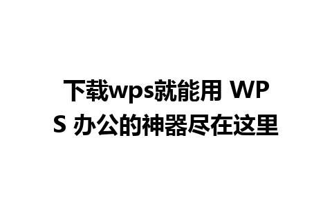 下载wps就能用 WPS 办公的神器尽在这里