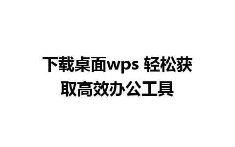 下载桌面wps 轻松获取高效办公工具