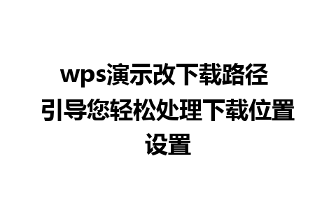 wps演示改下载路径 引导您轻松处理下载位置设置