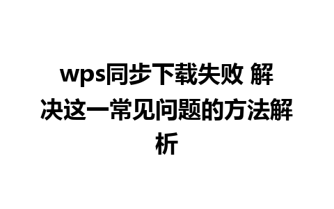 wps同步下载失败 解决这一常见问题的方法解析