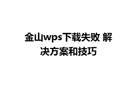 金山wps下载失败 解决方案和技巧