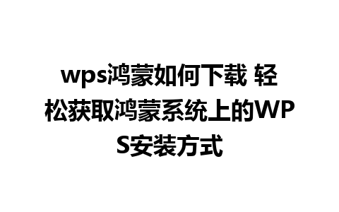 wps鸿蒙如何下载 轻松获取鸿蒙系统上的WPS安装方式