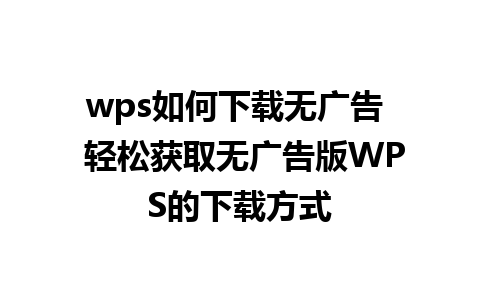 wps如何下载无广告  轻松获取无广告版WPS的下载方式