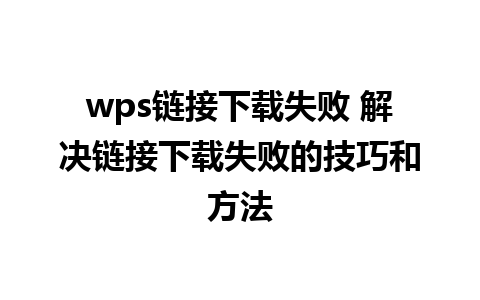 wps链接下载失败 解决链接下载失败的技巧和方法