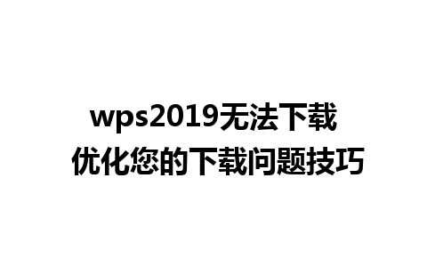 wps2019无法下载 优化您的下载问题技巧