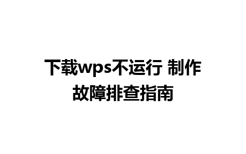 下载wps不运行 制作故障排查指南