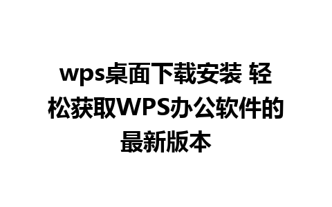 wps桌面下载安装 轻松获取WPS办公软件的最新版本